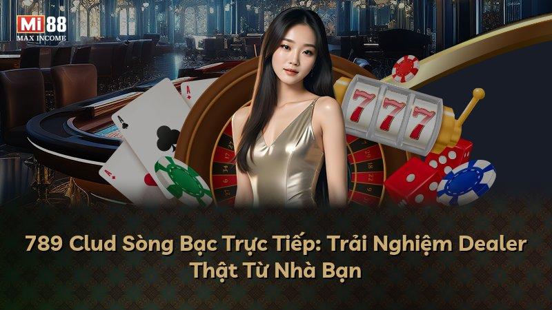 789 Clud Sòng Bạc Trực Tiếp: Trải Nghiệm Dealer Thật Từ Nhà Bạn
