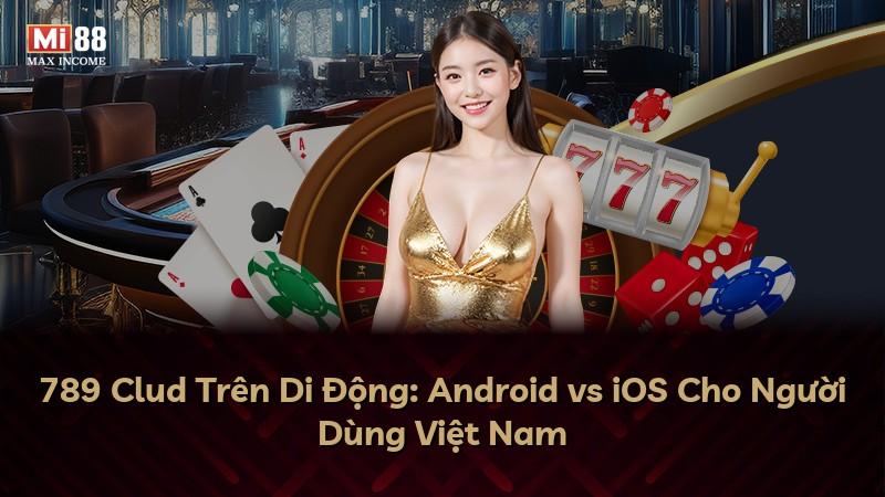 789 Clud Trên Di Động: Android vs iOS Cho Người Dùng Việt Nam