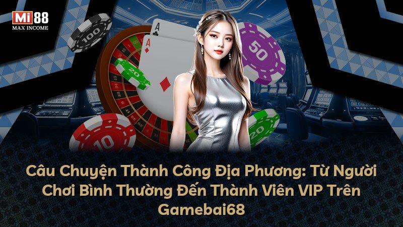 Câu Chuyện Thành Công Địa Phương: Từ Người Chơi Bình Thường Đến Thành Viên VIP Trên Gamebai68