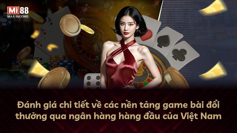 Đánh giá chi tiết về các nền tảng game bài đổi thưởng qua ngân hàng hàng đầu của Việt Nam