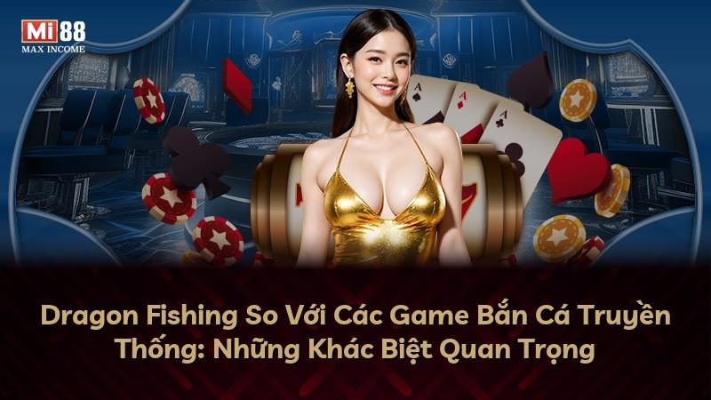 Dragon Fishing So Với Các Game Bắn Cá Truyền Thống: Những Khác Biệt Quan Trọng