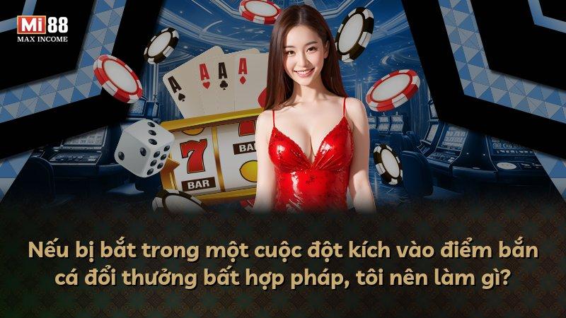 Nếu bị bắt trong một cuộc đột kích vào điểm bắn cá đổi thưởng bất hợp pháp, tôi nên làm gì?