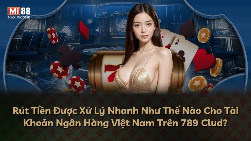 Rút Tiền Được Xử Lý Nhanh Như Thế Nào Cho Tài Khoản Ngân Hàng Việt Nam Trên 789 Clud?