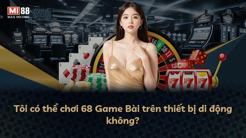 Tôi có thể chơi 68 Game Bài trên thiết bị di động không?