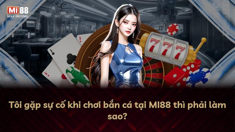 Tôi gặp sự cố khi chơi bắn cá tại MI88 thì phải làm sao?